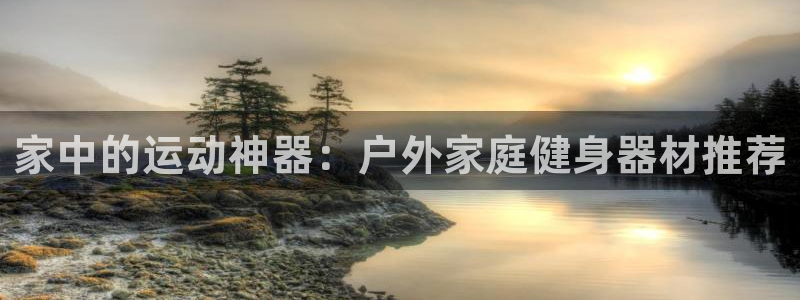678体育官网下载招商电话号码是多少号:家中的运动神器:户外